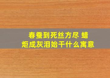 春蚕到死丝方尽 蜡炬成灰泪始干什么寓意